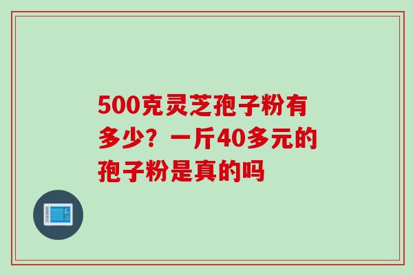 500克灵芝孢子粉有多少？一斤40多元的孢子粉是真的吗