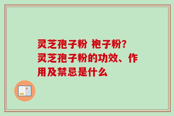 灵芝孢子粉 袍子粉？灵芝孢子粉的功效、作用及禁忌是什么