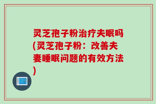 灵芝孢子粉治疗夫眠吗(灵芝孢子粉：改善夫妻睡眠问题的有效方法)