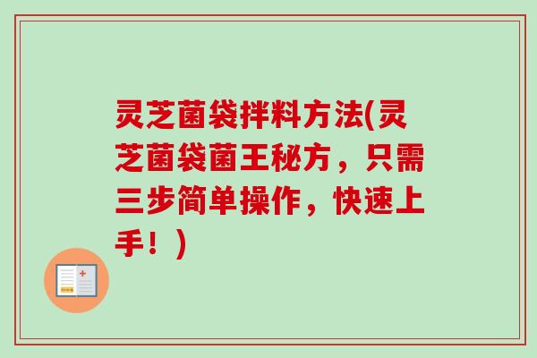 灵芝菌袋拌料方法(灵芝菌袋菌王秘方，只需三步简单操作，快速上手！)