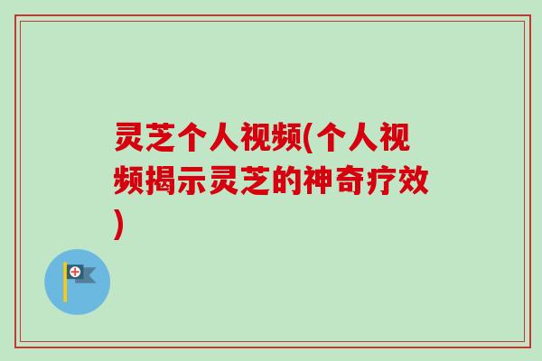 灵芝个人视频(个人视频揭示灵芝的神奇疗效)