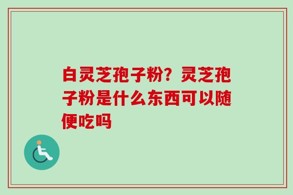 白灵芝孢子粉？灵芝孢子粉是什么东西可以随便吃吗