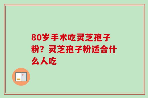 80岁手术吃灵芝孢子粉？灵芝孢子粉适合什么人吃