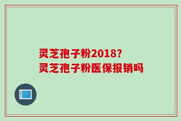 灵芝孢子粉2018？灵芝孢子粉医保报销吗