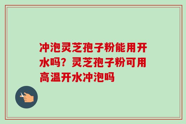 冲泡灵芝孢子粉能用开水吗？灵芝孢子粉可用高温开水冲泡吗
