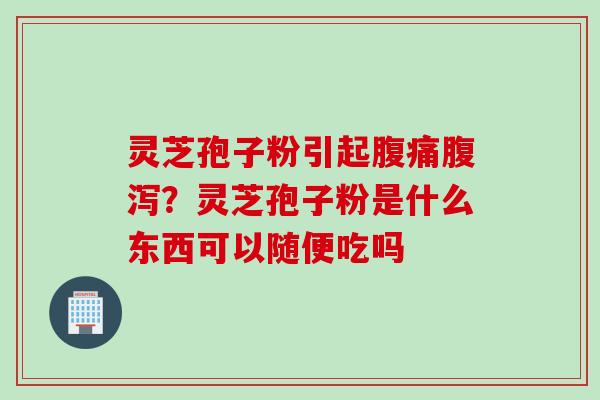 灵芝孢子粉引起腹痛腹泻？灵芝孢子粉是什么东西可以随便吃吗