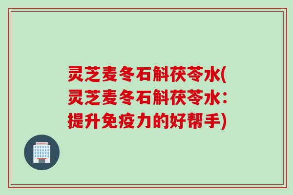灵芝麦冬石斛茯苓水(灵芝麦冬石斛茯苓水：提升免疫力的好帮手)