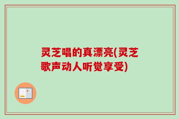 灵芝唱的真漂亮(灵芝歌声动人听觉享受)