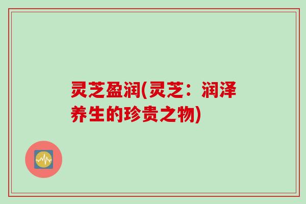 灵芝盈润(灵芝：润泽养生的珍贵之物)