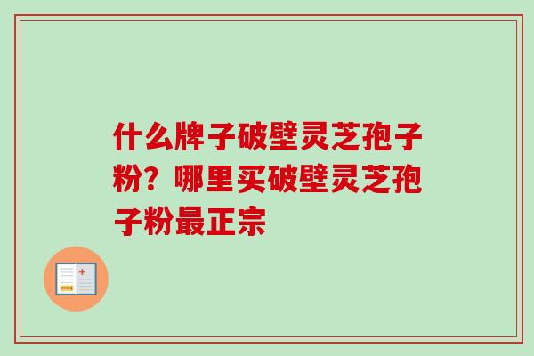 什么牌子破壁灵芝孢子粉？哪里买破壁灵芝孢子粉最正宗