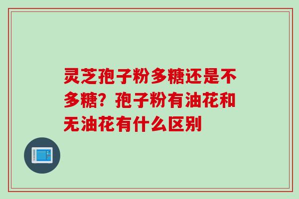 灵芝孢子粉多糖还是不多糖？孢子粉有油花和无油花有什么区别