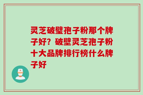 灵芝破璧孢子粉那个牌子好？破壁灵芝孢子粉十大品牌排行榜什么牌子好