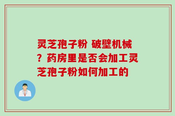 灵芝孢子粉 破壁机械？药房里是否会加工灵芝孢子粉如何加工的