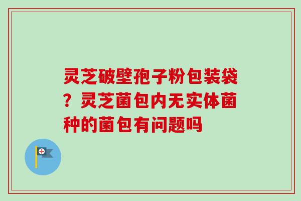 灵芝破壁孢子粉包装袋？灵芝菌包内无实体菌种的菌包有问题吗