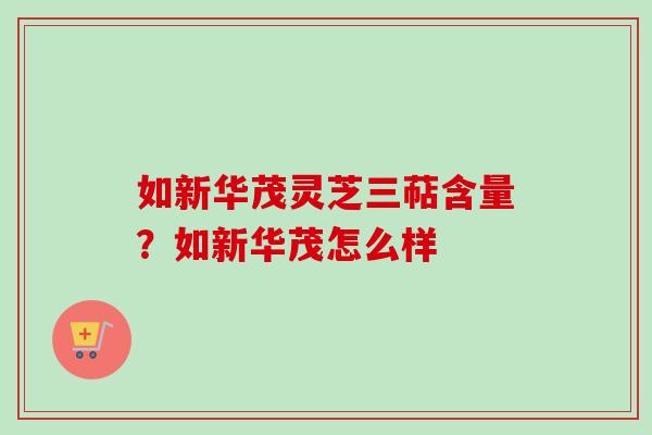 如新华茂灵芝三萜含量？如新华茂怎么样