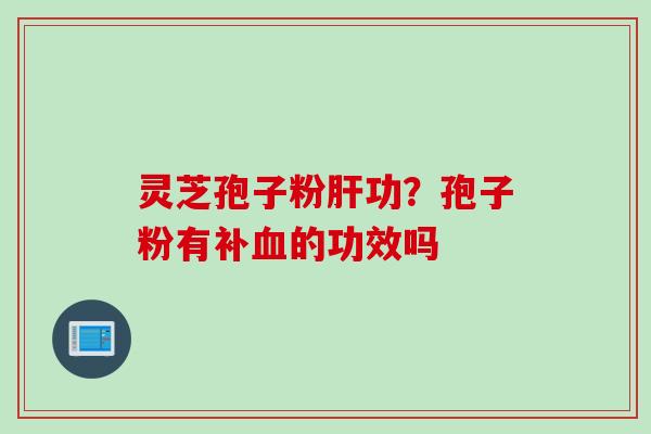 灵芝孢子粉肝功？孢子粉有补血的功效吗