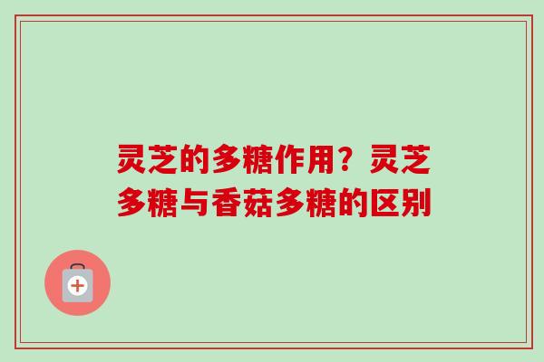 灵芝的多糖作用？灵芝多糖与香菇多糖的区别