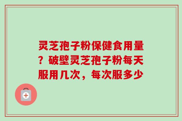 灵芝孢子粉保健食用量？破壁灵芝孢子粉每天服用几次，每次服多少