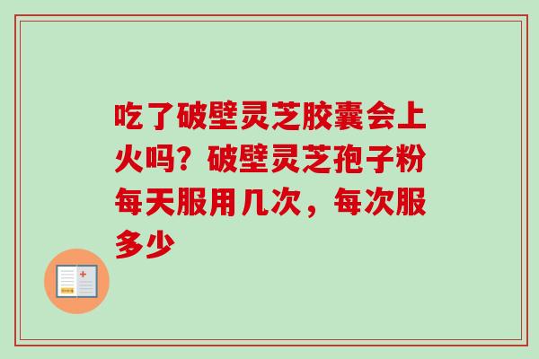 吃了破壁灵芝胶囊会上火吗？破壁灵芝孢子粉每天服用几次，每次服多少