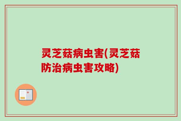 灵芝菇病虫害(灵芝菇防治病虫害攻略)