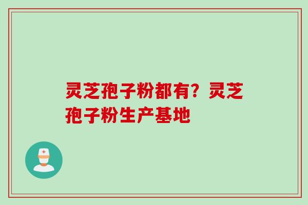 灵芝孢子粉都有？灵芝孢子粉生产基地