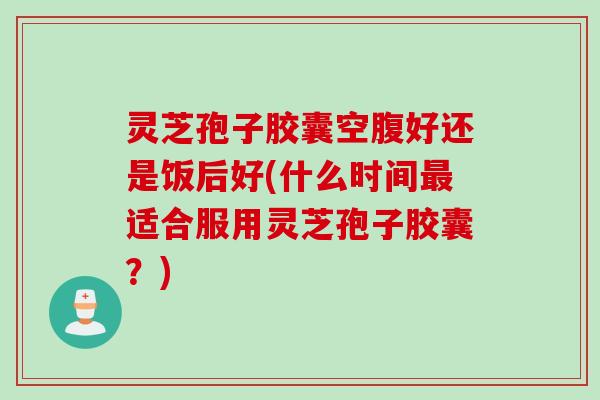 灵芝孢子胶囊空腹好还是饭后好(什么时间适合服用灵芝孢子胶囊?) 灵芝孢子胶囊空腹好还是饭后好(什么时间适合服用灵芝孢子胶囊?)
