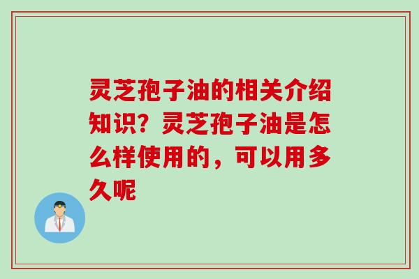 灵芝孢子油的相关介绍知识?灵芝孢子油是怎么样使用的,可以用多久呢 灵芝孢子油的相关介绍知识?灵芝孢子油是怎么样使用的,可以用多久呢