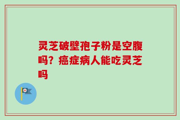 灵芝破壁孢子粉是空腹吗？症人能吃灵芝吗