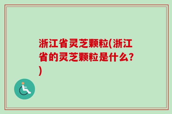 浙江省灵芝颗粒(浙江省的灵芝颗粒是什么？)
