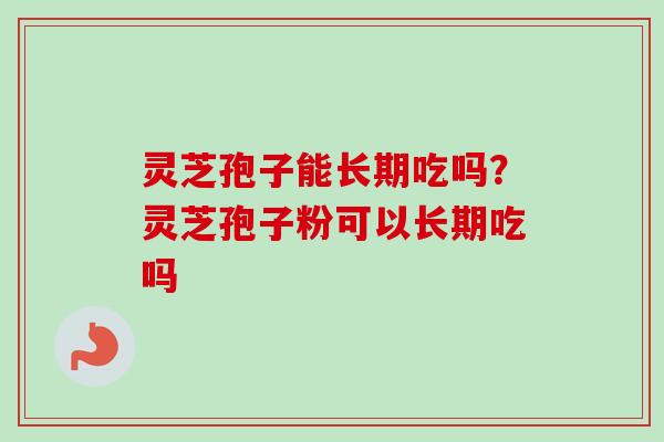 灵芝孢子能长期吃吗?灵芝孢子粉可以长期吃吗 灵芝孢子能长期吃吗?灵芝孢子粉可以长期吃吗