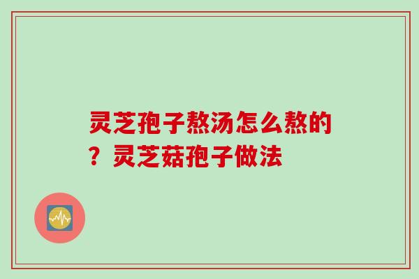 灵芝孢子熬汤怎么熬的?灵芝菇孢子做法 灵芝孢子熬汤怎么熬的?灵芝菇孢子做法