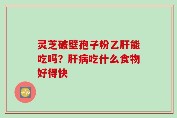 灵芝破壁孢子粉乙肝能吃吗？肝病吃什么食物好得快
