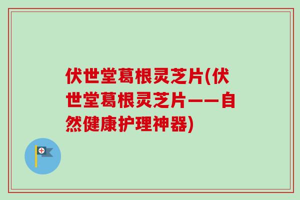 伏世堂葛根灵芝片(伏世堂葛根灵芝片——自然健康护理神器)