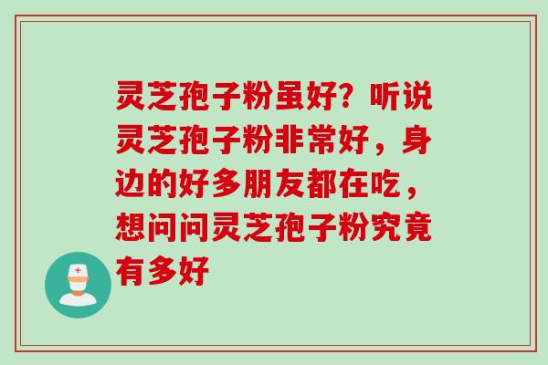 灵芝孢子粉虽好?听说灵芝孢子粉非常好,身边的好多朋友都在吃,想问问灵芝孢子粉究竟有多好 灵芝孢子粉虽好?听说灵芝孢子粉非常好,身边的好多朋友都在吃,想问问灵芝孢子粉究竟有多好