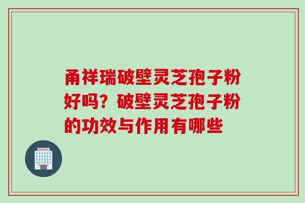 甬祥瑞破壁灵芝孢子粉好吗？破壁灵芝孢子粉的功效与作用有哪些
