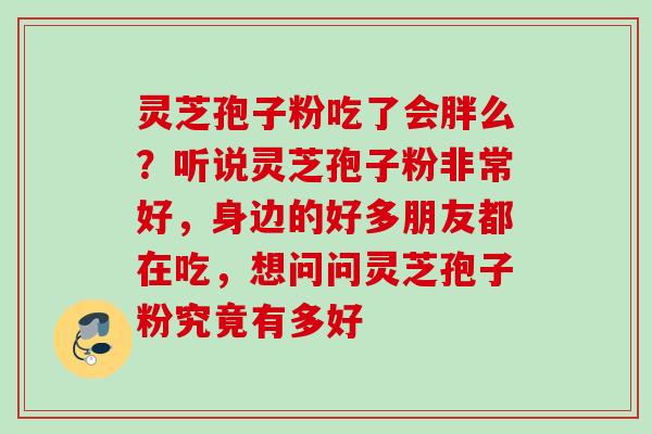 灵芝孢子粉吃了会胖么？听说灵芝孢子粉非常好，身边的好多朋友都在吃，想问问灵芝孢子粉究竟有多好