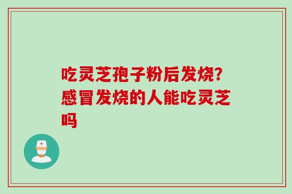 吃灵芝孢子粉后发烧？感冒发烧的人能吃灵芝吗