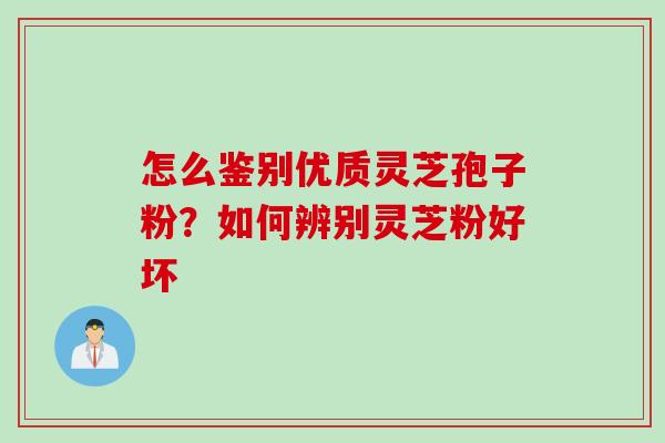 怎么鉴别优质灵芝孢子粉？如何辨别灵芝粉好坏