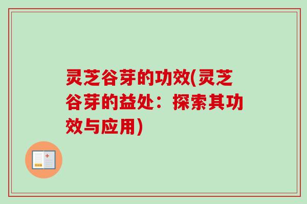 灵芝谷芽的功效(灵芝谷芽的益处：探索其功效与应用)