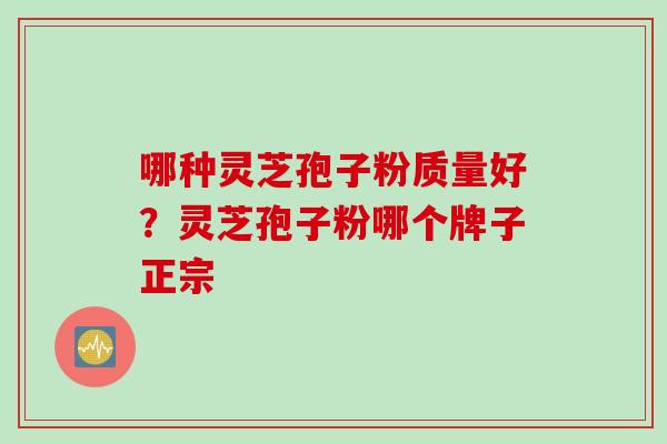 哪种灵芝孢子粉质量好？灵芝孢子粉哪个牌子正宗