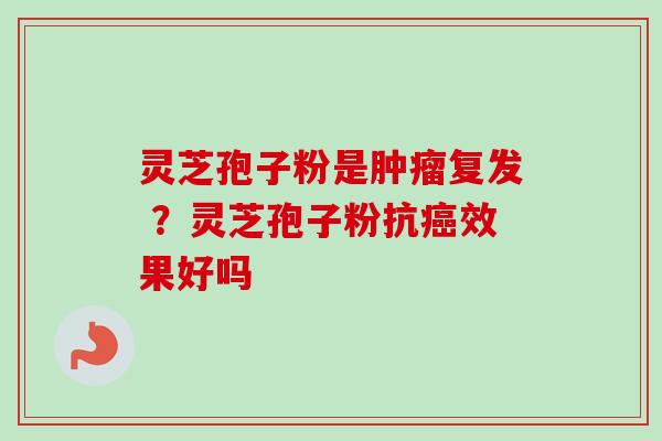 灵芝孢子粉是肿瘤复发 ？灵芝孢子粉抗癌效果好吗
