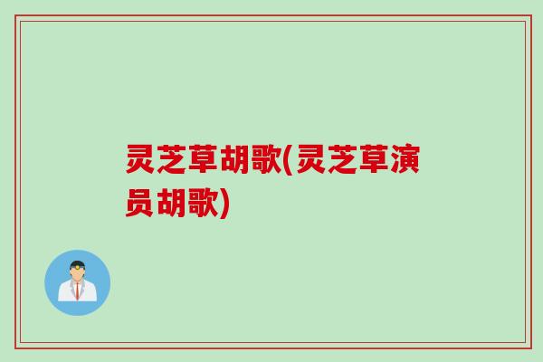 灵芝草胡歌(灵芝草演员胡歌)