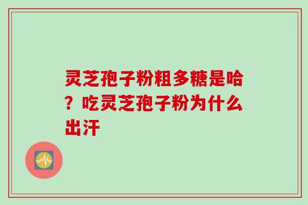 灵芝孢子粉粗多糖是哈？吃灵芝孢子粉为什么出汗