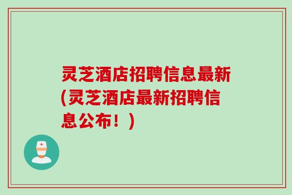 灵芝酒店招聘信息最新(灵芝酒店最新招聘信息公布！)
