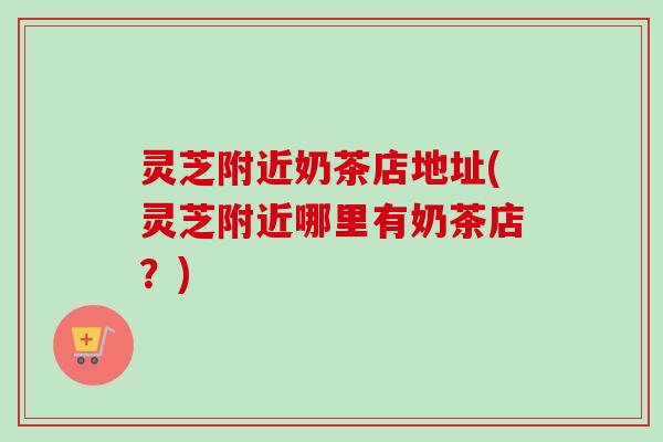 灵芝附近奶茶店地址(灵芝附近哪里有奶茶店？)