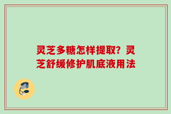 灵芝多糖怎样提取?灵芝舒缓修护肌底液用法 灵芝多糖怎样提取?灵芝舒缓修护肌底液用法