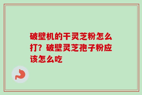 破壁机的干灵芝粉怎么打?破壁灵芝孢子粉应该怎么吃 破壁机的干灵芝粉怎么打?破壁灵芝孢子粉应该怎么吃