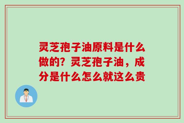 灵芝孢子油原料是什么做的？灵芝孢子油，成分是什么怎么就这么贵