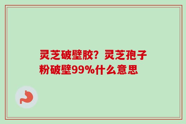 灵芝破壁胶？灵芝孢子粉破壁99%什么意思