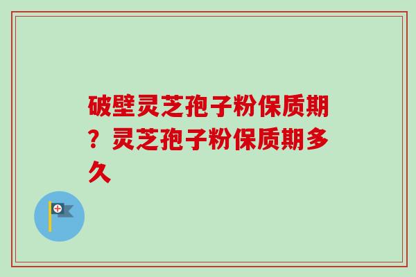 破壁灵芝孢子粉保质期？灵芝孢子粉保质期多久